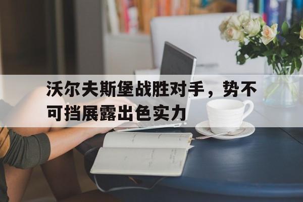 博鱼体育中国官网-沃尔夫斯堡战胜对手，势不可挡展露出色实力的简单介绍