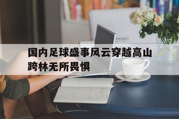 博鱼体育app-关于国内足球盛事风云穿越高山跨林无所畏惧的信息
