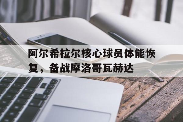 博鱼体育官方网站-阿尔希拉尔核心球员体能恢复，备战摩洛哥瓦赫达的简单介绍