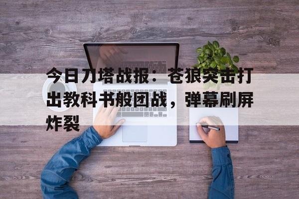 博鱼体育app-今日刀塔战报：苍狼突击打出教科书般团战，弹幕刷屏炸裂