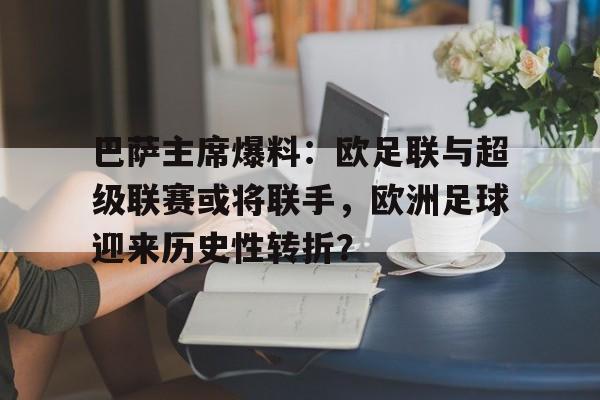博鱼体育平台-巴萨主席爆料：欧足联与超级联赛或将联手，欧洲足球迎来历史性转折？的简单介绍