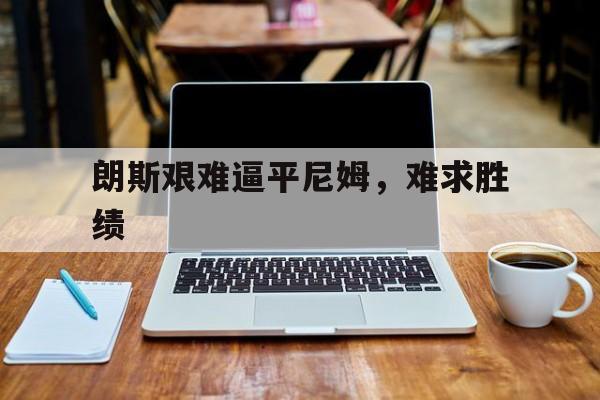 博鱼体育官网-关于朗斯艰难逼平尼姆，难求胜绩的信息