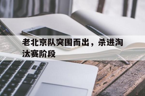 博鱼体育官网-老北京队突围而出，杀进淘汰赛阶段